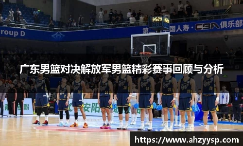 广东男篮对决解放军男篮精彩赛事回顾与分析